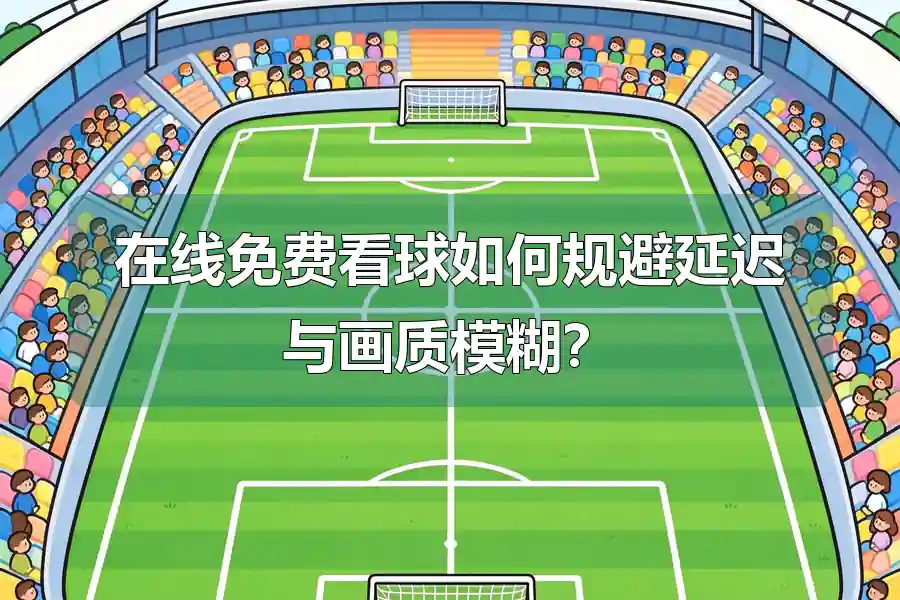 在线免费看球如何规避延迟与画质模糊？